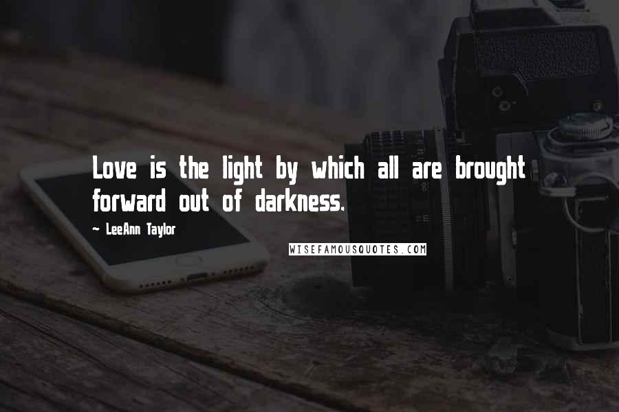 LeeAnn Taylor Quotes: Love is the light by which all are brought forward out of darkness.