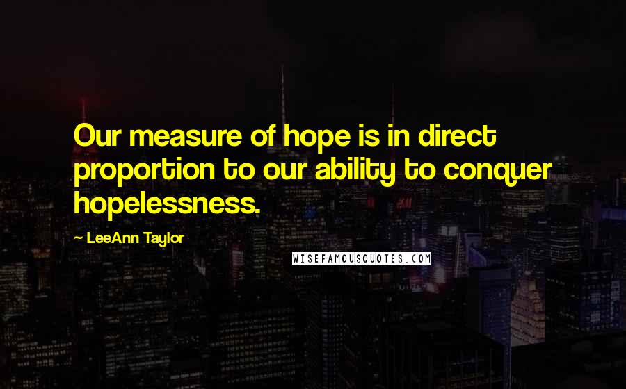 LeeAnn Taylor Quotes: Our measure of hope is in direct proportion to our ability to conquer hopelessness.