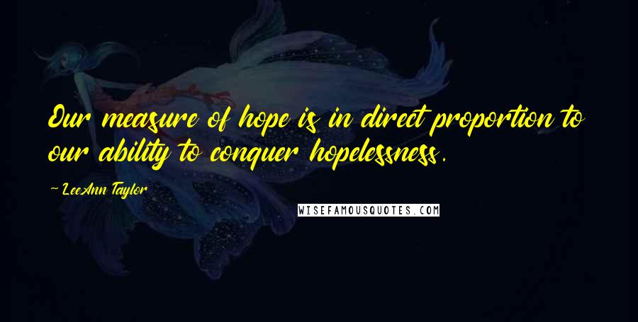 LeeAnn Taylor Quotes: Our measure of hope is in direct proportion to our ability to conquer hopelessness.