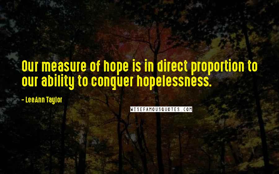 LeeAnn Taylor Quotes: Our measure of hope is in direct proportion to our ability to conquer hopelessness.