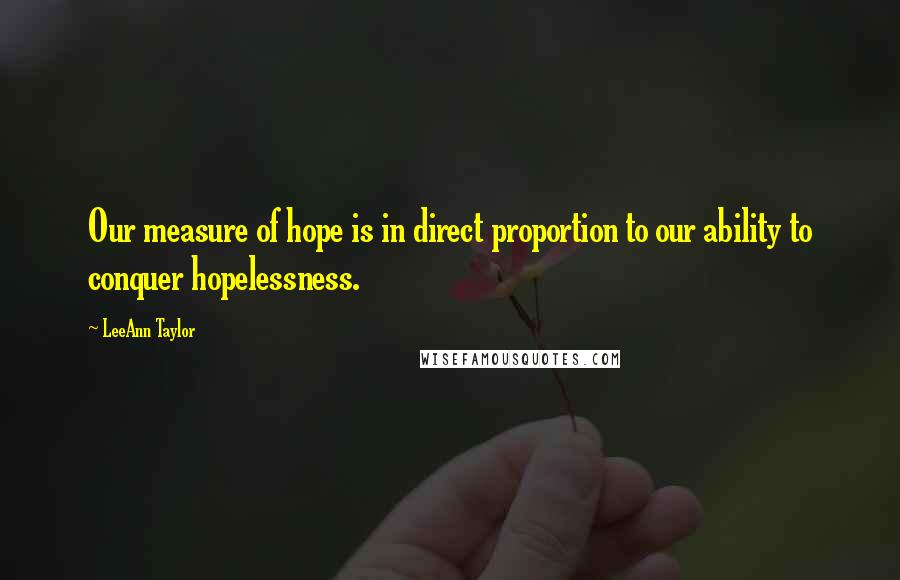 LeeAnn Taylor Quotes: Our measure of hope is in direct proportion to our ability to conquer hopelessness.