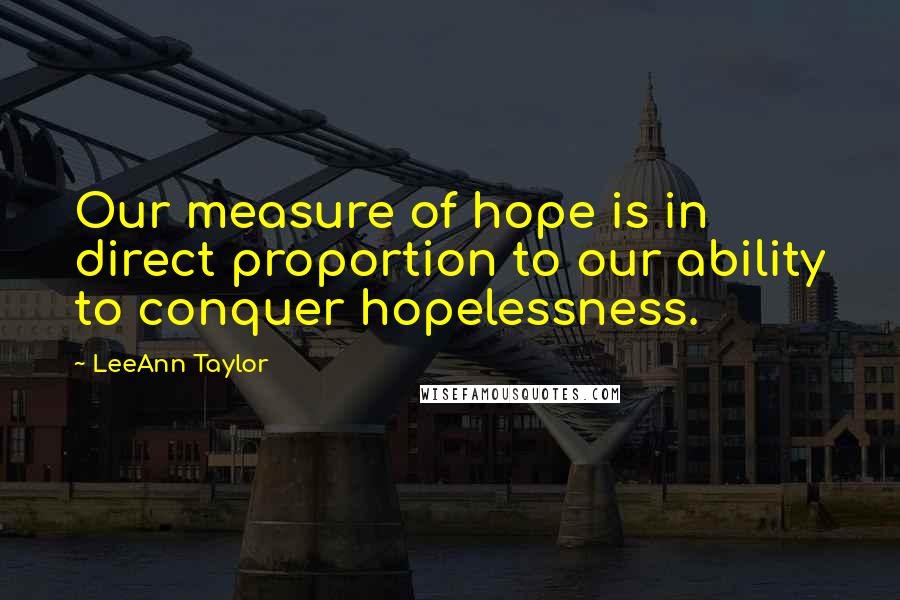 LeeAnn Taylor Quotes: Our measure of hope is in direct proportion to our ability to conquer hopelessness.