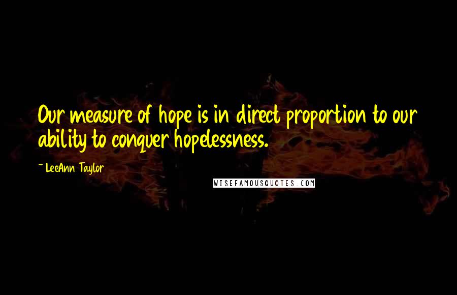 LeeAnn Taylor Quotes: Our measure of hope is in direct proportion to our ability to conquer hopelessness.