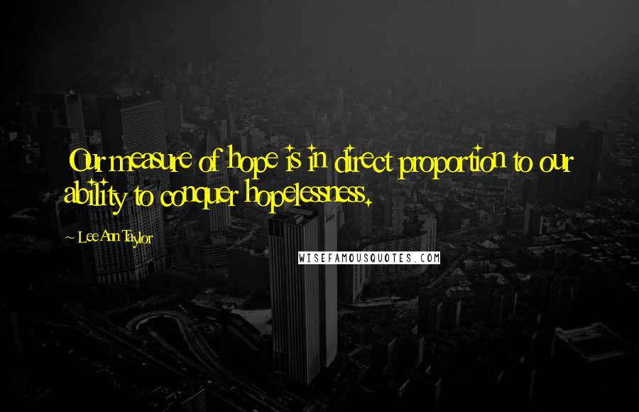 LeeAnn Taylor Quotes: Our measure of hope is in direct proportion to our ability to conquer hopelessness.