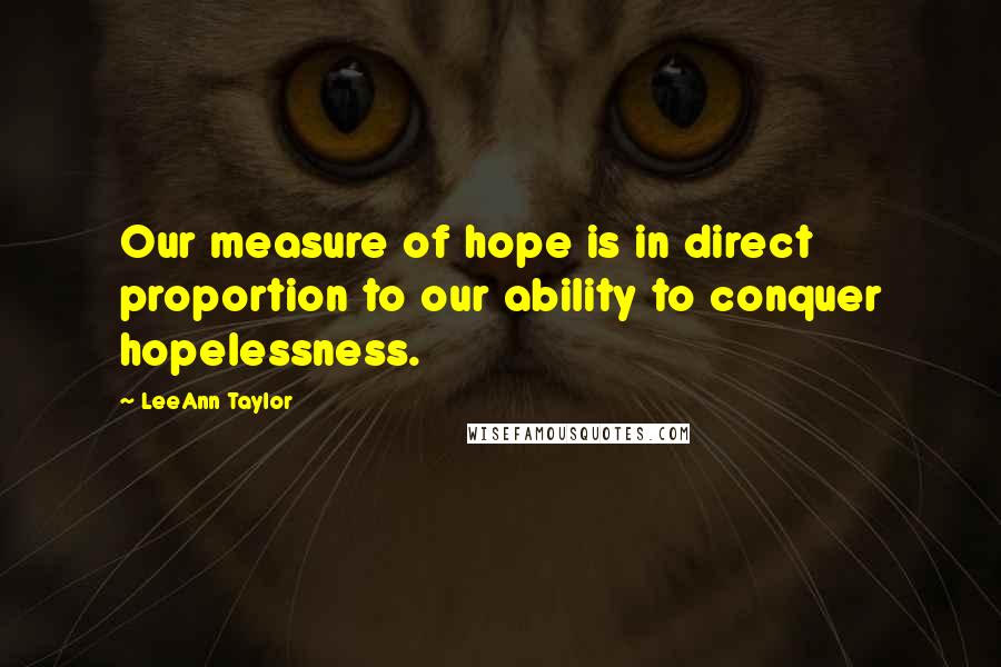 LeeAnn Taylor Quotes: Our measure of hope is in direct proportion to our ability to conquer hopelessness.