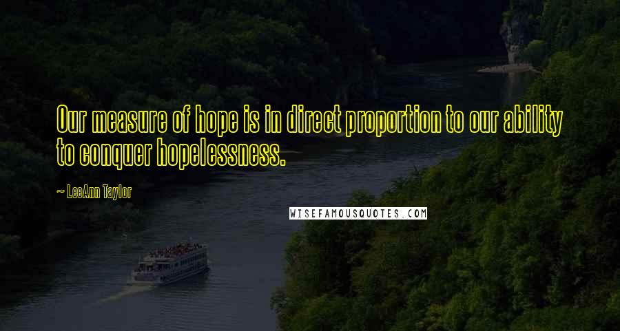 LeeAnn Taylor Quotes: Our measure of hope is in direct proportion to our ability to conquer hopelessness.