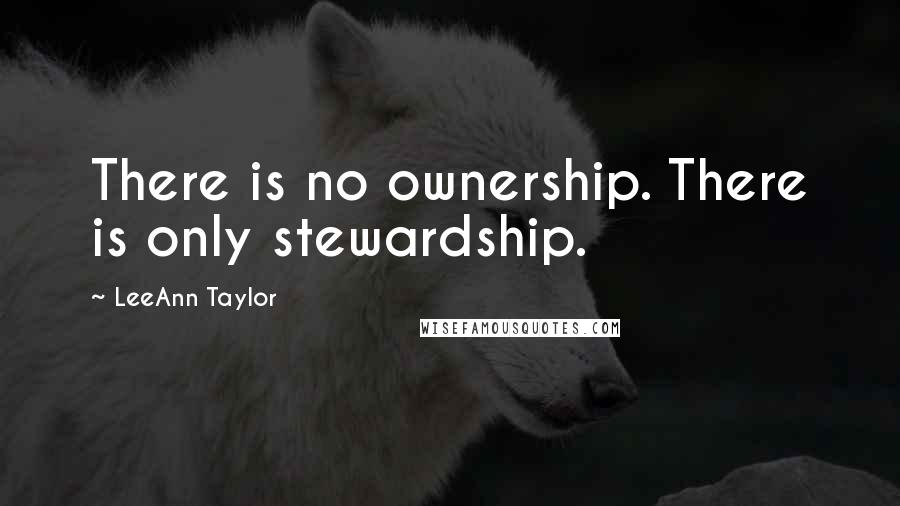 LeeAnn Taylor Quotes: There is no ownership. There is only stewardship.