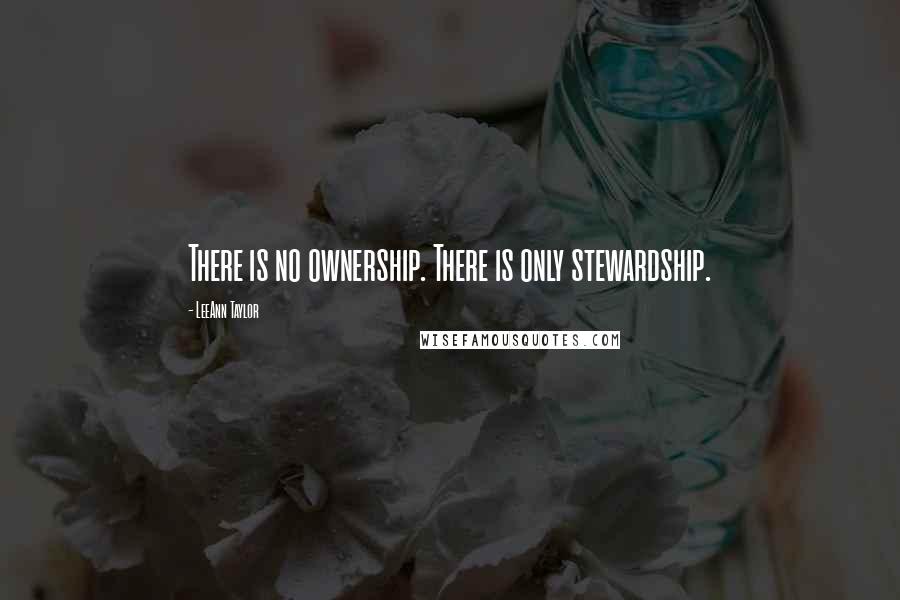 LeeAnn Taylor Quotes: There is no ownership. There is only stewardship.