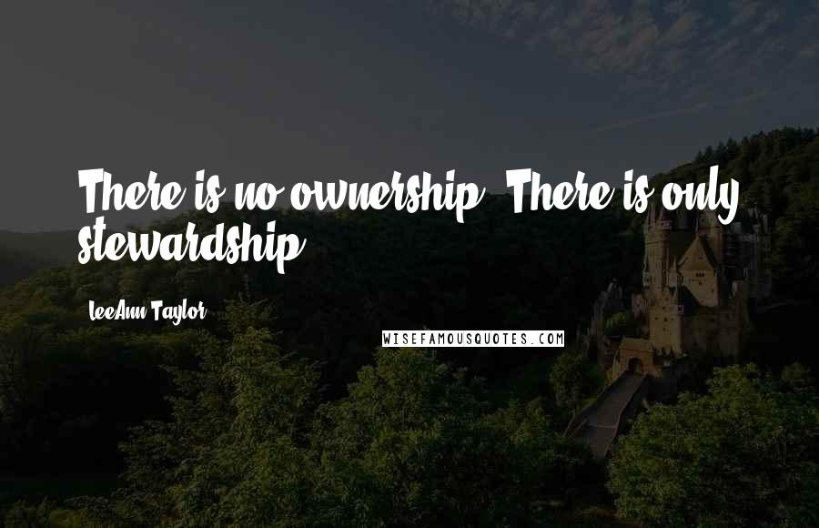 LeeAnn Taylor Quotes: There is no ownership. There is only stewardship.