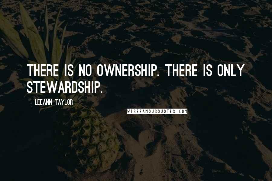 LeeAnn Taylor Quotes: There is no ownership. There is only stewardship.