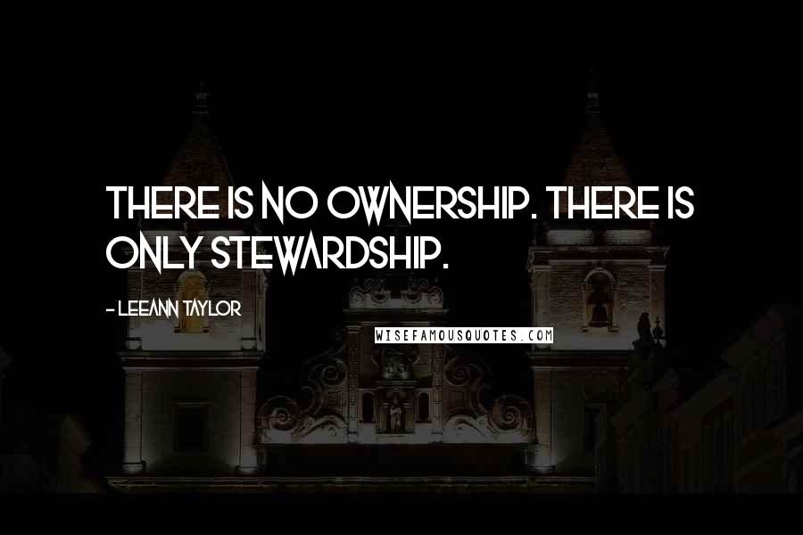 LeeAnn Taylor Quotes: There is no ownership. There is only stewardship.