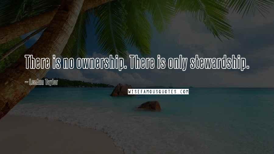 LeeAnn Taylor Quotes: There is no ownership. There is only stewardship.