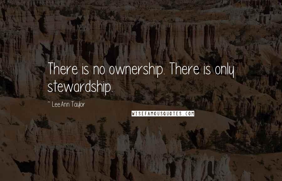 LeeAnn Taylor Quotes: There is no ownership. There is only stewardship.