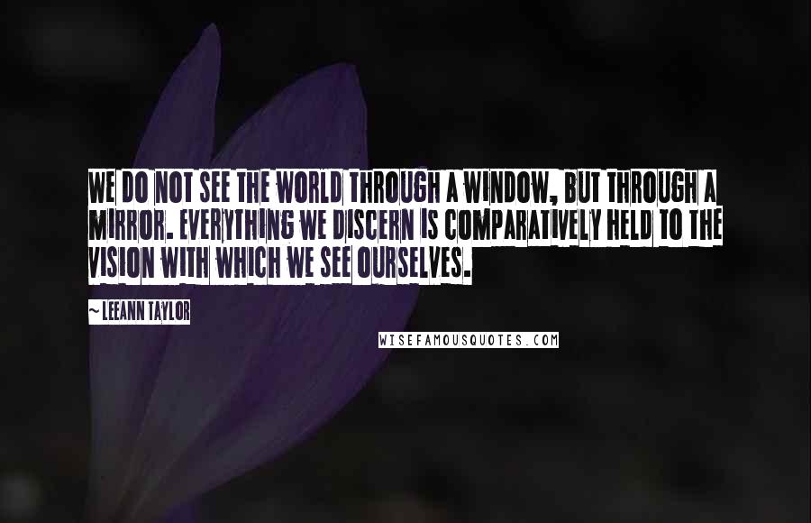 LeeAnn Taylor Quotes: We do not see the world through a window, but through a mirror. Everything we discern is comparatively held to the vision with which we see ourselves.