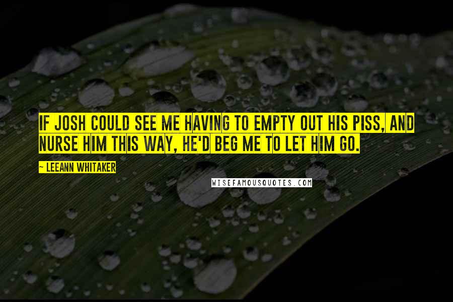 LeeAnn Whitaker Quotes: If Josh could see me having to empty out his piss, and nurse him this way, he'd beg me to let him go.