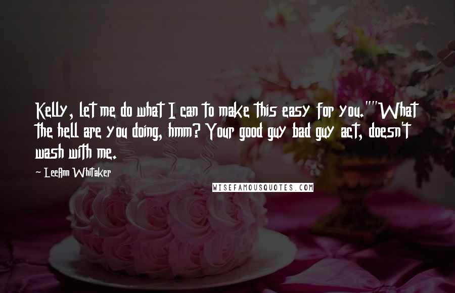 LeeAnn Whitaker Quotes: Kelly, let me do what I can to make this easy for you.""What the hell are you doing, hmm? Your good guy bad guy act, doesn't wash with me.