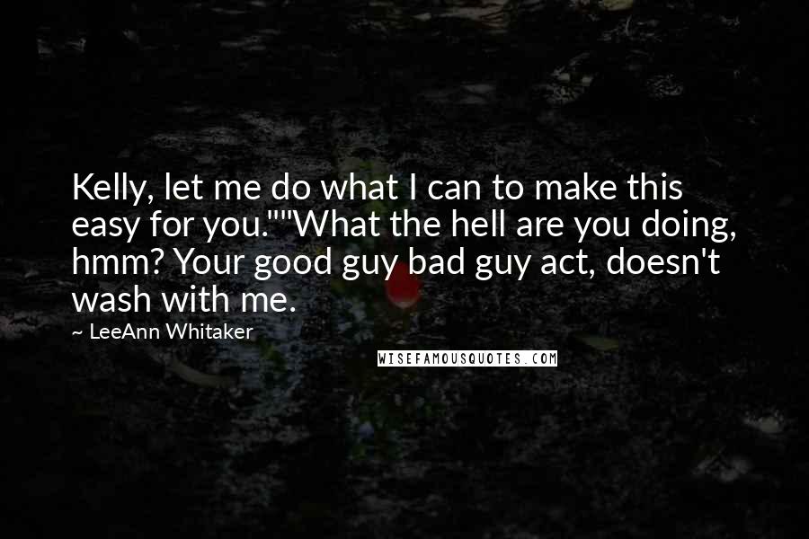 LeeAnn Whitaker Quotes: Kelly, let me do what I can to make this easy for you.""What the hell are you doing, hmm? Your good guy bad guy act, doesn't wash with me.