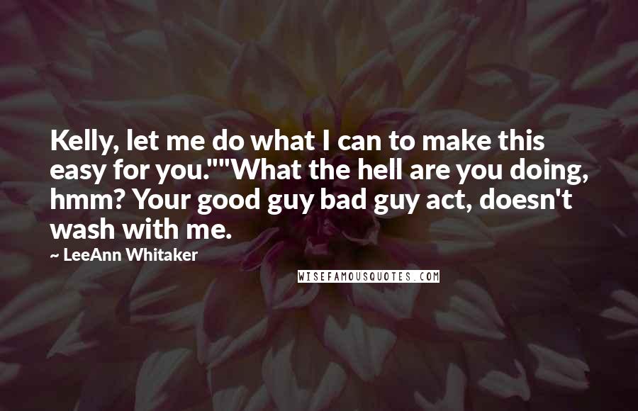 LeeAnn Whitaker Quotes: Kelly, let me do what I can to make this easy for you.""What the hell are you doing, hmm? Your good guy bad guy act, doesn't wash with me.