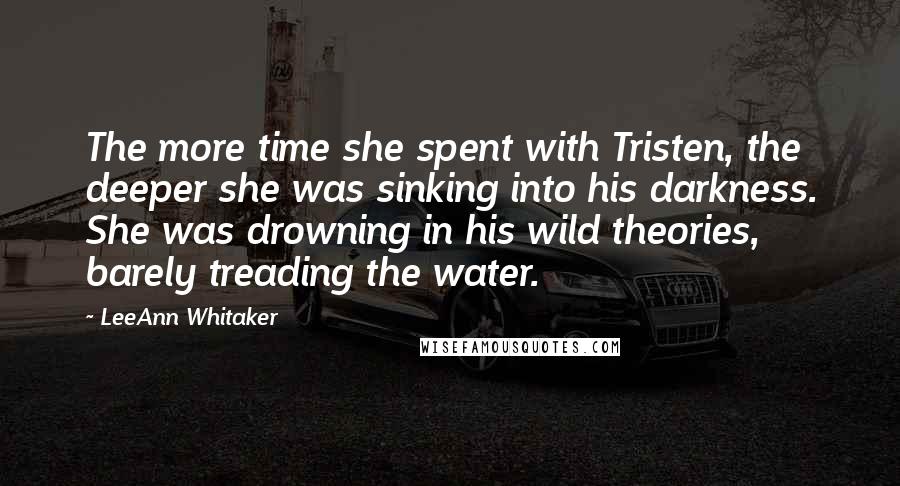 LeeAnn Whitaker Quotes: The more time she spent with Tristen, the deeper she was sinking into his darkness. She was drowning in his wild theories, barely treading the water.