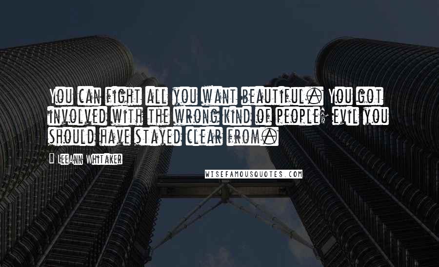 LeeAnn Whitaker Quotes: You can fight all you want beautiful. You got involved with the wrong kind of people; evil you should have stayed clear from.