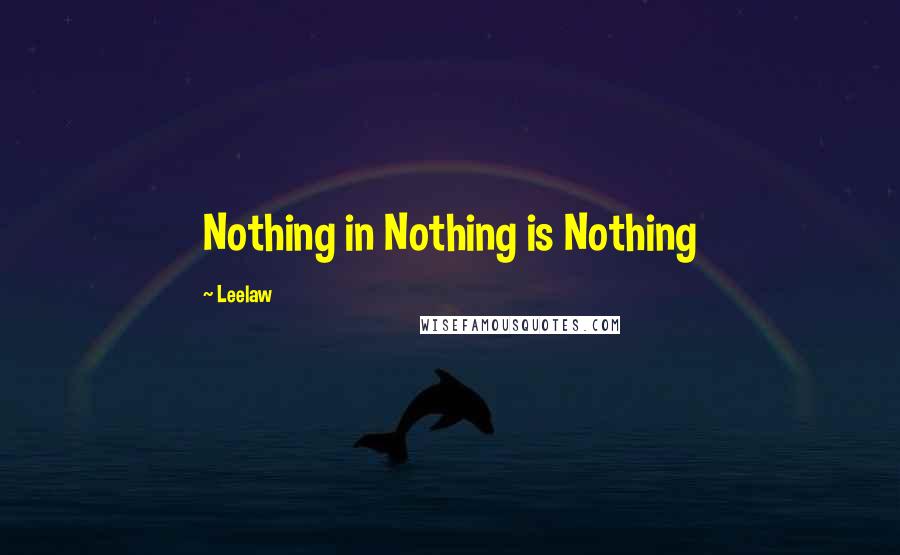 Leelaw Quotes: Nothing in Nothing is Nothing