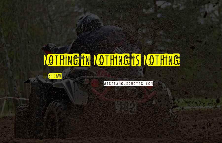 Leelaw Quotes: Nothing in Nothing is Nothing