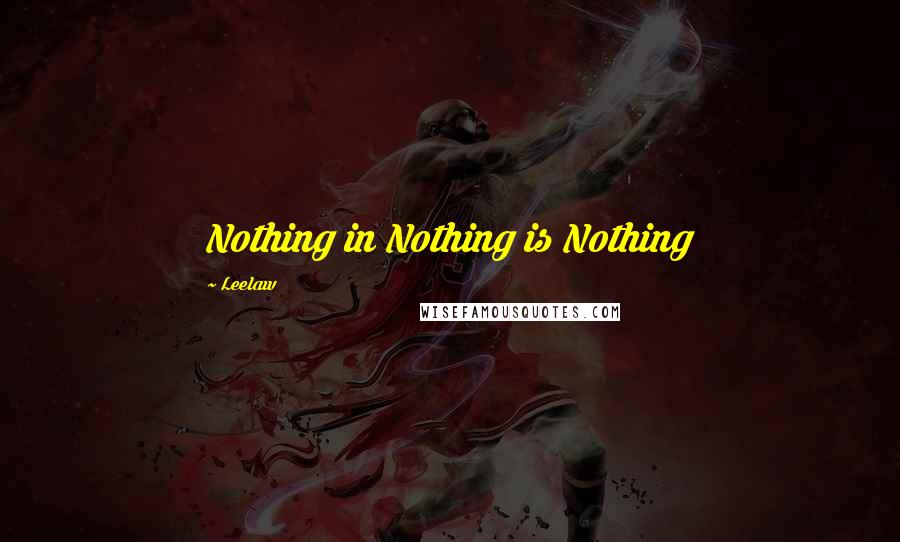 Leelaw Quotes: Nothing in Nothing is Nothing