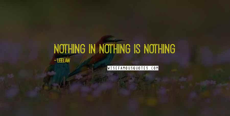 Leelaw Quotes: Nothing in Nothing is Nothing