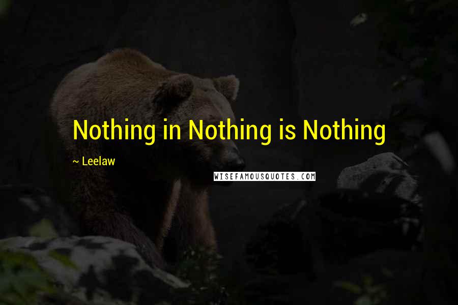 Leelaw Quotes: Nothing in Nothing is Nothing
