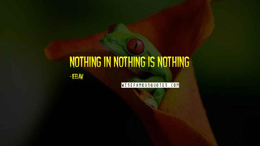 Leelaw Quotes: Nothing in Nothing is Nothing