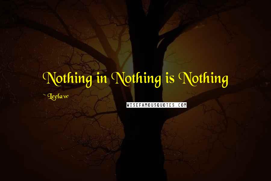 Leelaw Quotes: Nothing in Nothing is Nothing