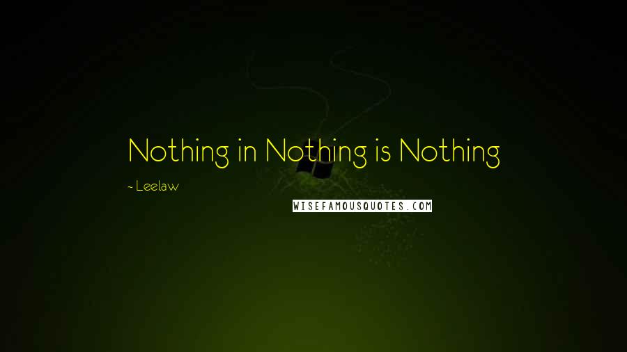 Leelaw Quotes: Nothing in Nothing is Nothing