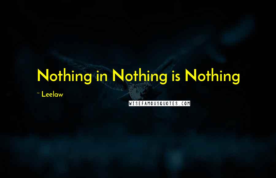 Leelaw Quotes: Nothing in Nothing is Nothing