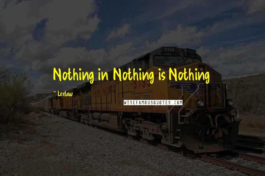 Leelaw Quotes: Nothing in Nothing is Nothing