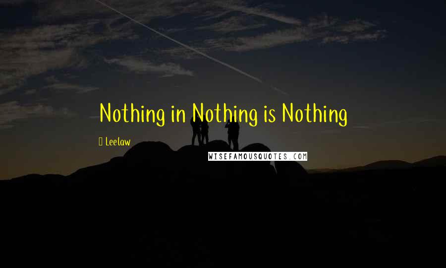 Leelaw Quotes: Nothing in Nothing is Nothing