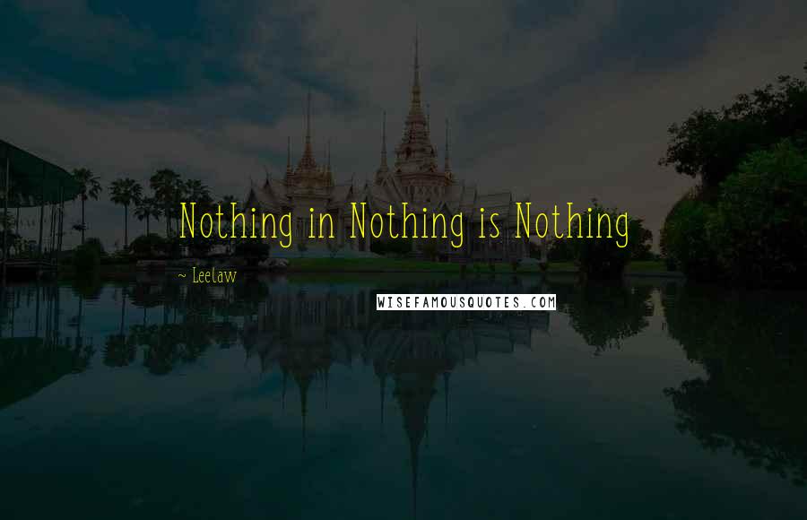 Leelaw Quotes: Nothing in Nothing is Nothing