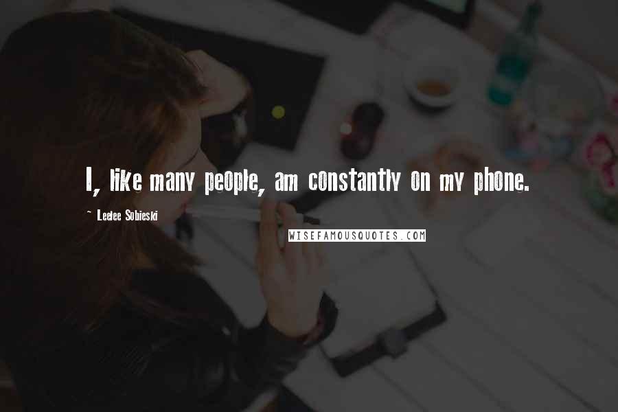 Leelee Sobieski Quotes: I, like many people, am constantly on my phone.