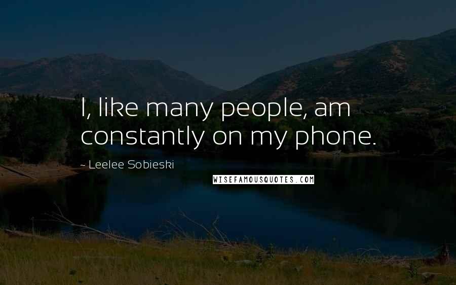 Leelee Sobieski Quotes: I, like many people, am constantly on my phone.