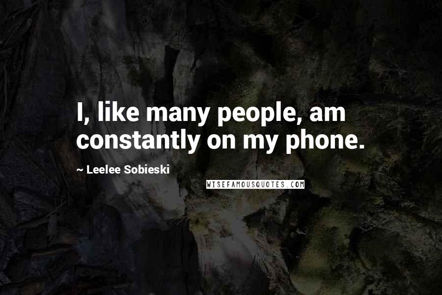 Leelee Sobieski Quotes: I, like many people, am constantly on my phone.