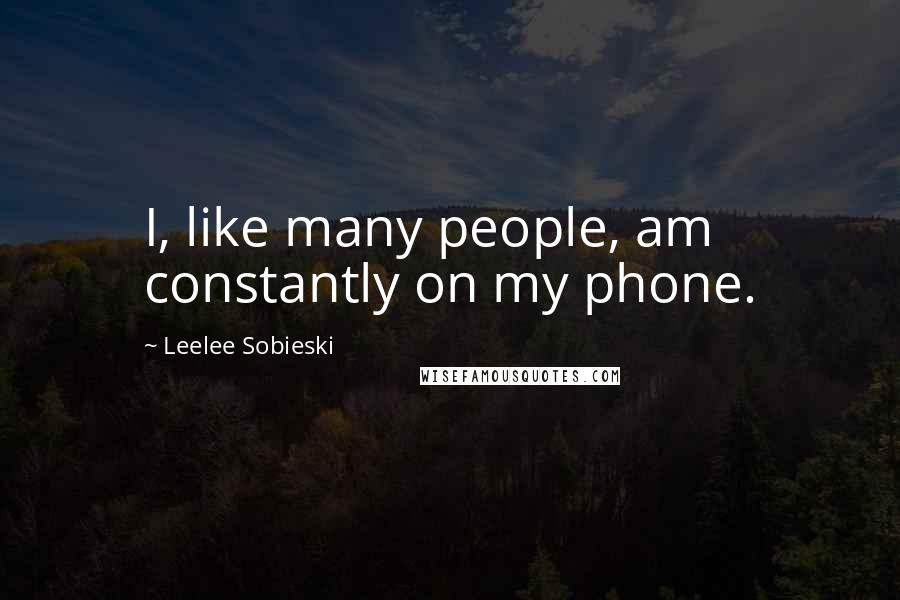 Leelee Sobieski Quotes: I, like many people, am constantly on my phone.