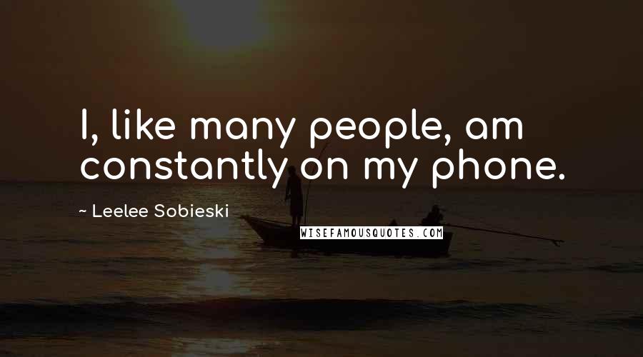 Leelee Sobieski Quotes: I, like many people, am constantly on my phone.