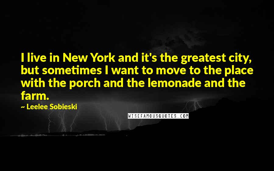 Leelee Sobieski Quotes: I live in New York and it's the greatest city, but sometimes I want to move to the place with the porch and the lemonade and the farm.