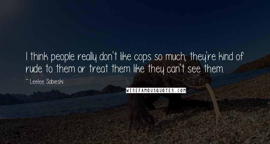 Leelee Sobieski Quotes: I think people really don't like cops so much; they're kind of rude to them or treat them like they can't see them.