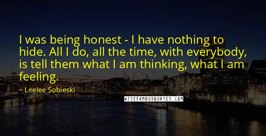 Leelee Sobieski Quotes: I was being honest - I have nothing to hide. All I do, all the time, with everybody, is tell them what I am thinking, what I am feeling.