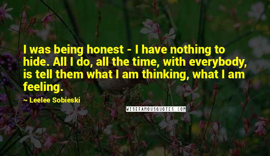 Leelee Sobieski Quotes: I was being honest - I have nothing to hide. All I do, all the time, with everybody, is tell them what I am thinking, what I am feeling.