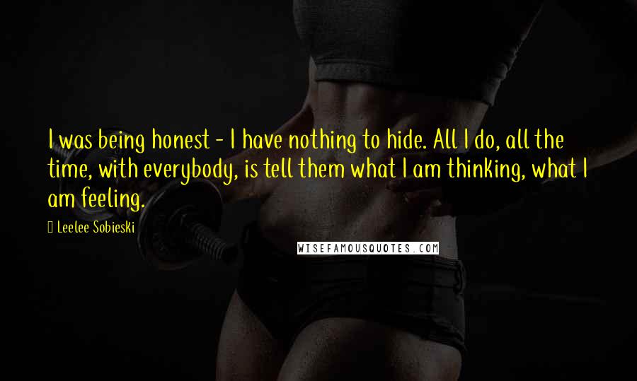 Leelee Sobieski Quotes: I was being honest - I have nothing to hide. All I do, all the time, with everybody, is tell them what I am thinking, what I am feeling.