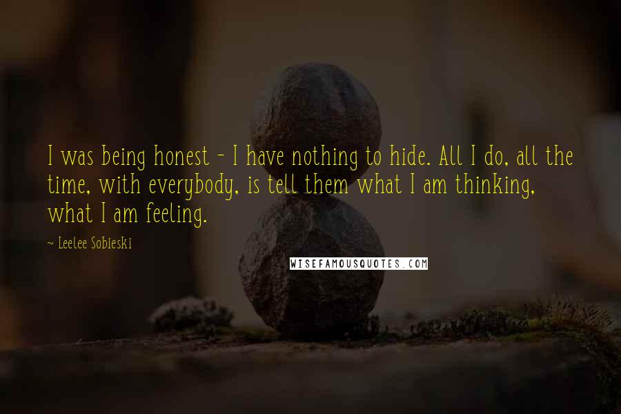 Leelee Sobieski Quotes: I was being honest - I have nothing to hide. All I do, all the time, with everybody, is tell them what I am thinking, what I am feeling.