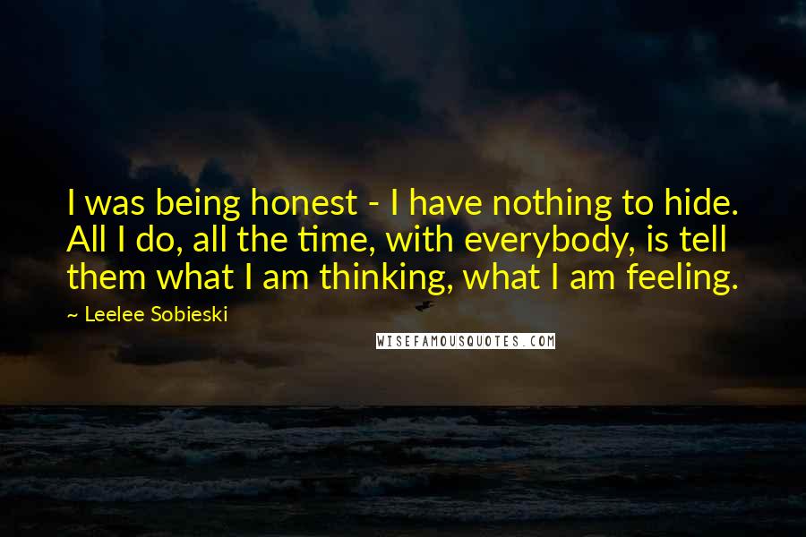 Leelee Sobieski Quotes: I was being honest - I have nothing to hide. All I do, all the time, with everybody, is tell them what I am thinking, what I am feeling.