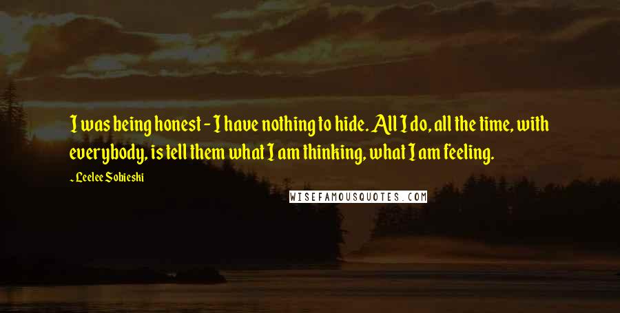 Leelee Sobieski Quotes: I was being honest - I have nothing to hide. All I do, all the time, with everybody, is tell them what I am thinking, what I am feeling.