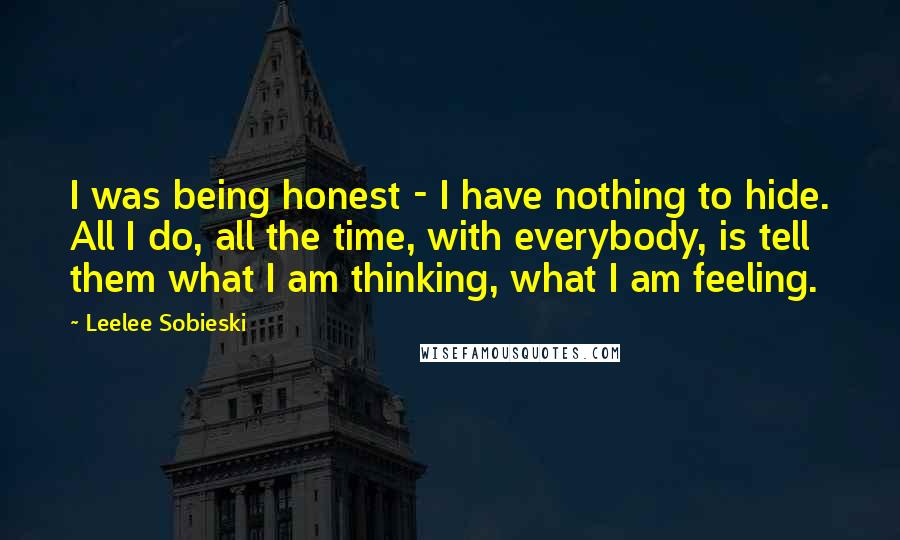 Leelee Sobieski Quotes: I was being honest - I have nothing to hide. All I do, all the time, with everybody, is tell them what I am thinking, what I am feeling.